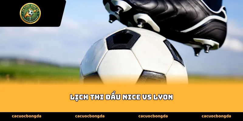 Sức nóng của cuộc đối đầu và Lịch thi đấu Nice vs Lyon