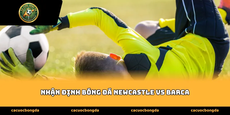 Phân tích phong độ thực tế và Nhận định bóng đá Newcastle vs Barca